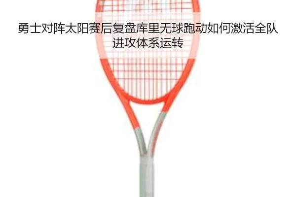 勇士对阵太阳赛后复盘库里无球跑动如何激活全队进攻体系运转