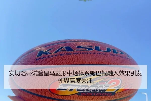 安切洛蒂试验皇马菱形中场体系姆巴佩融入效果引发外界高度关注