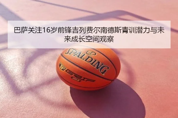 巴萨关注16岁前锋吉列费尔南德斯青训潜力与未来成长空间观察