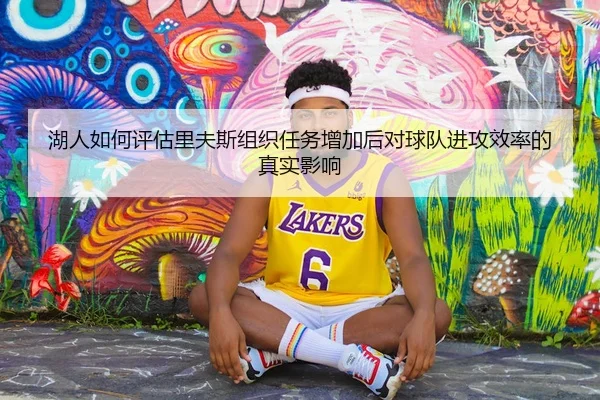 湖人如何评估里夫斯组织任务增加后对球队进攻效率的真实影响