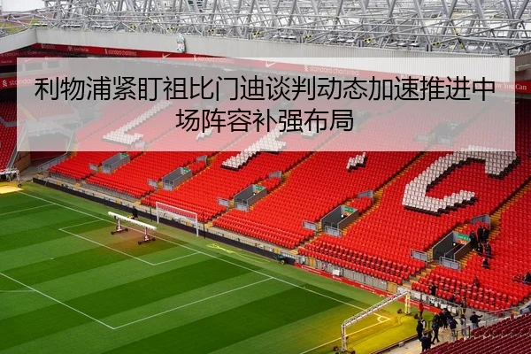利物浦紧盯祖比门迪谈判动态加速推进中场阵容补强布局