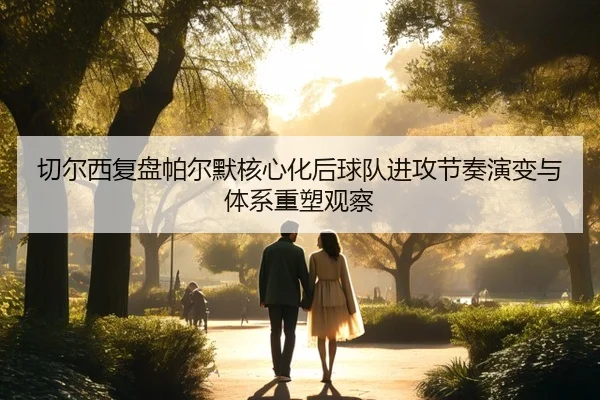 切尔西复盘帕尔默核心化后球队进攻节奏演变与体系重塑观察