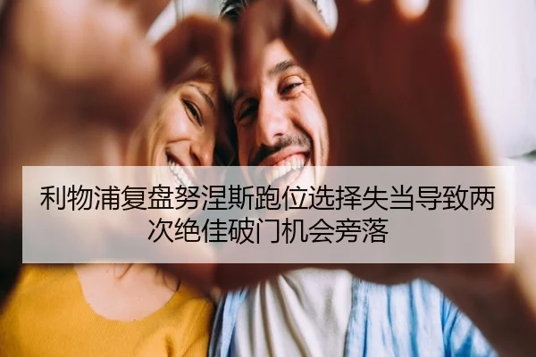 利物浦复盘努涅斯跑位选择失当导致两次绝佳破门机会旁落